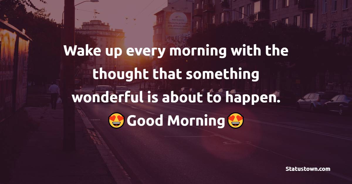Wake up every morning with the thought that something wonderful is about to happen. - good morning status 