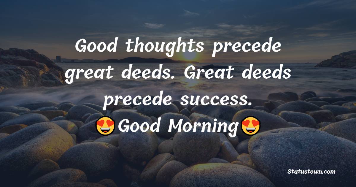 Good thoughts precede great deeds. Great deeds precede success. - good morning status 