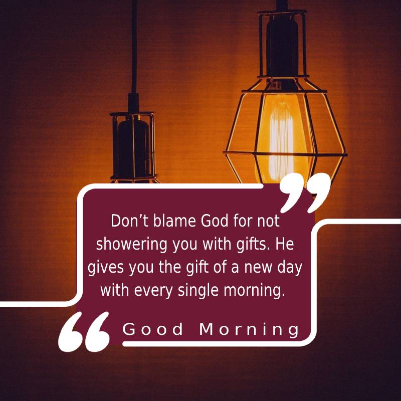 Don’t blame God for not showering you with gifts. He gives you the gift of a new day with every single morning. Good morning.