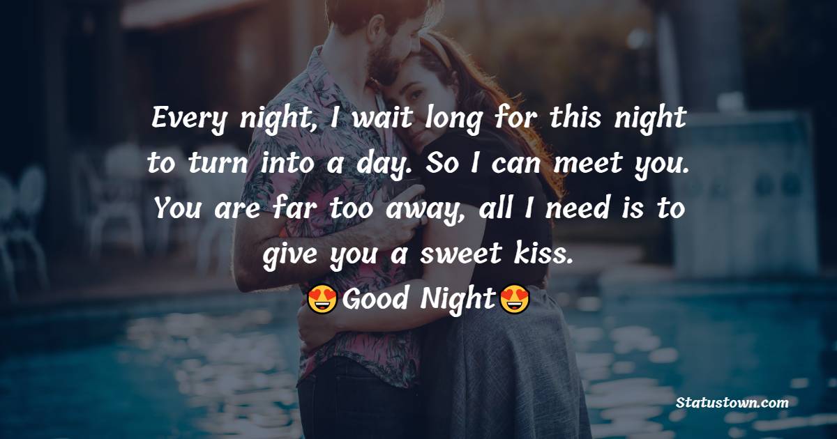 Every night, I wait long for this night to turn into a day. So I can meet you. You are far too away, all I need is to give you a sweet kiss. Good night. - good night Messages For Girlfriend 