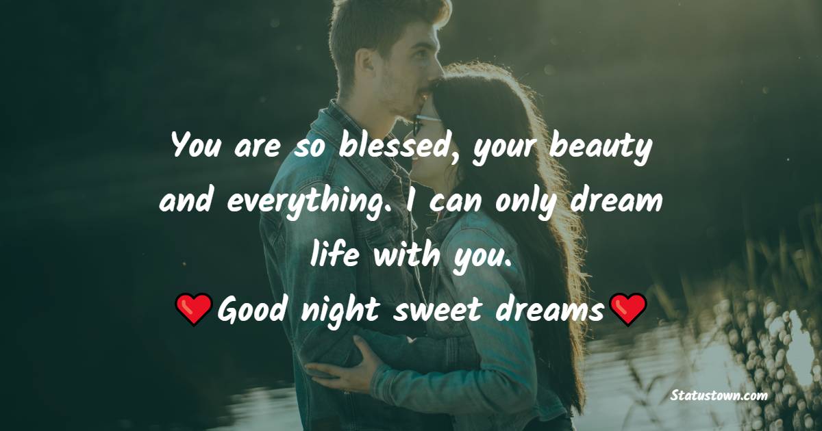 You are so blessed, your beauty and everything. I can only dream a life with you. Good night sweet dreams. - good night Messages For Girlfriend