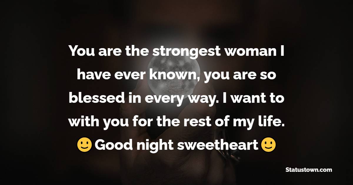 You are the strongest woman I have ever known, you are so blessed in every way. I want to with you for the rest of my life. Good night sweetheart! - good night Messages For Girlfriend