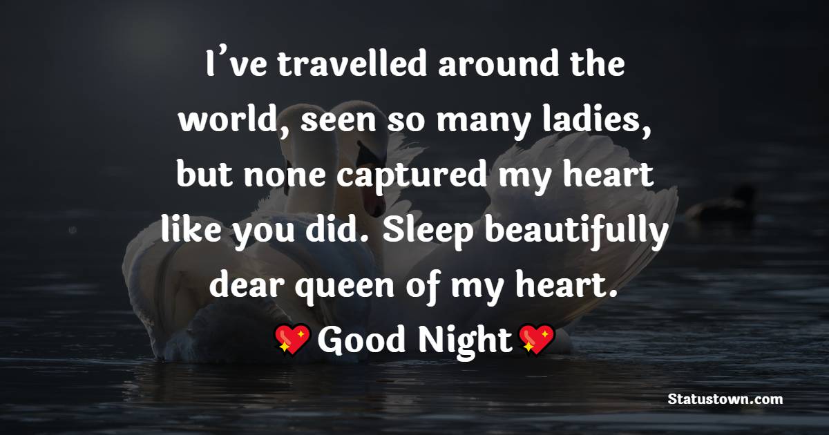 I’ve travelled around the world, seen so many ladies, but none captured my heart like you did. Sleep beautifully dear queen of my heart. - good night Messages For Girlfriend