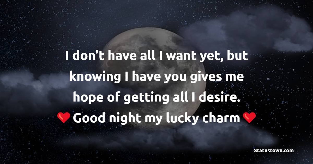 I don’t have all I want yet, but knowing I have you gives me hope of getting all I desire. Good night my lucky charm. - good night Messages For Girlfriend