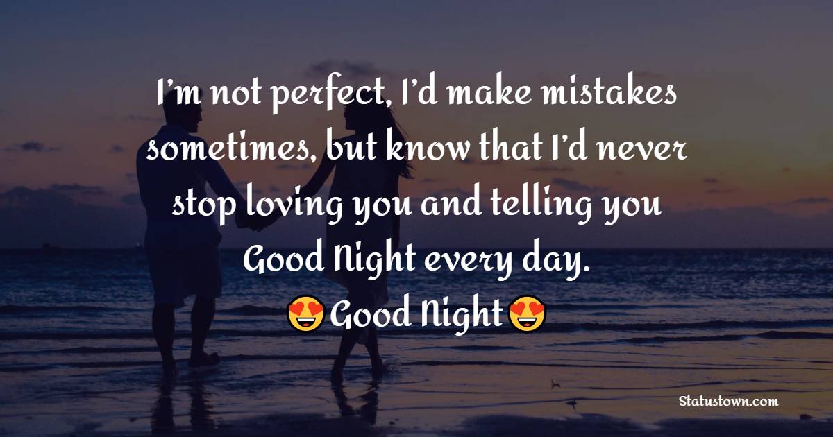 I’m not perfect, I’d make mistakes sometimes, but know that I’d never stop loving you and telling you Good Night every day.