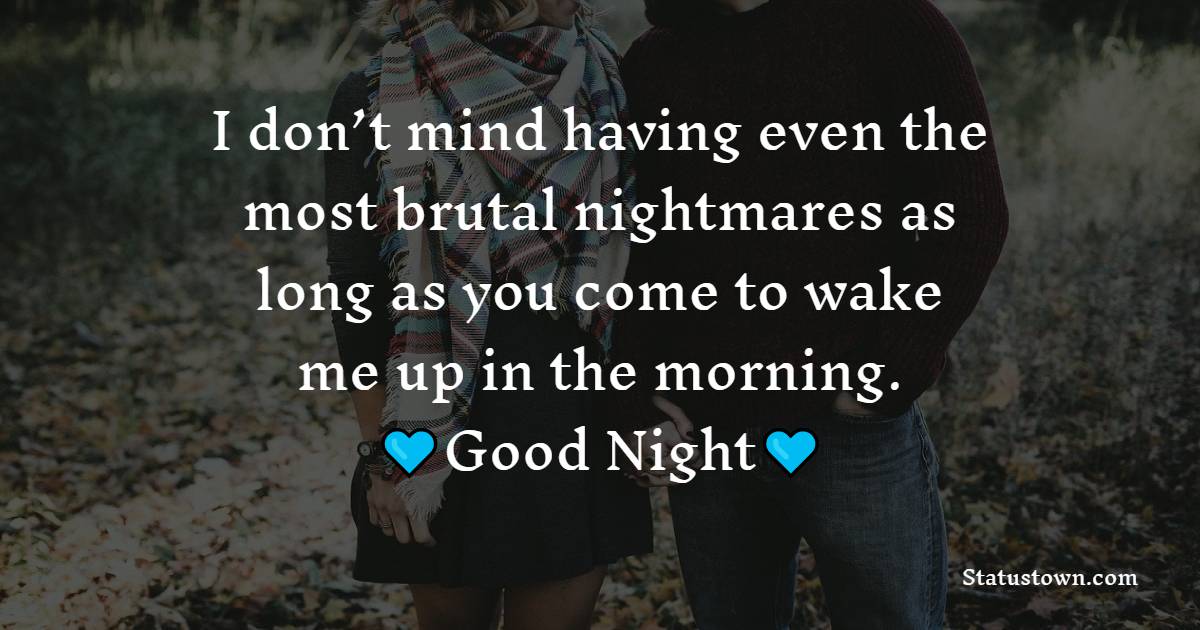 I don’t mind having even the most brutal nightmares as long as you come to wake me up in the morning. Good night. - good night Messages For boyfriend