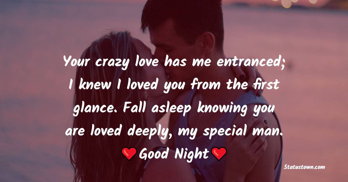 Your crazy love has me entranced; I knew I loved you from the first glance. Fall asleep knowing you are loved deeply, my special man. - good night Messages For boyfriend