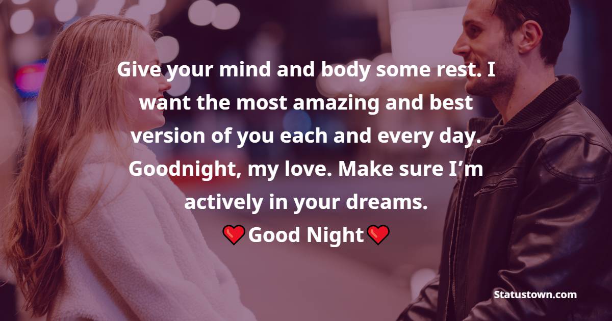 Give your mind and body some rest. I want the most amazing and best version of you each and every day. Goodnight, my love. Make sure I’m actively in your dreams. - good night Messages For boyfriend