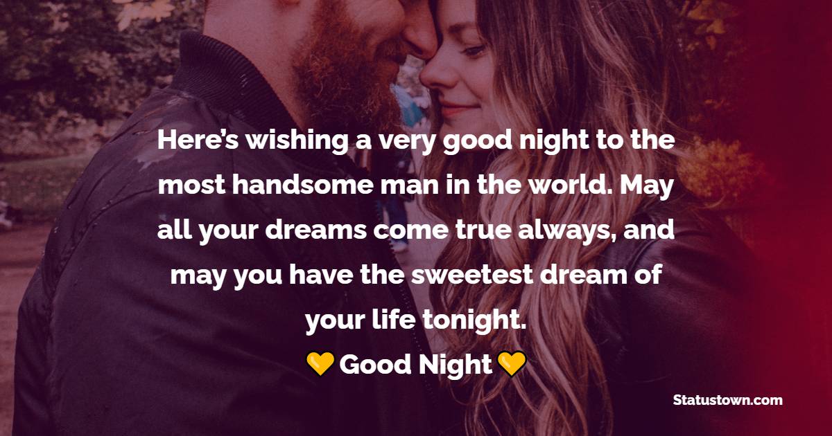 Here’s wishing a very good night to the most handsome man in the world. May all your dreams come true always, and may you have the sweetest dream of your life tonight. - good night Messages For boyfriend