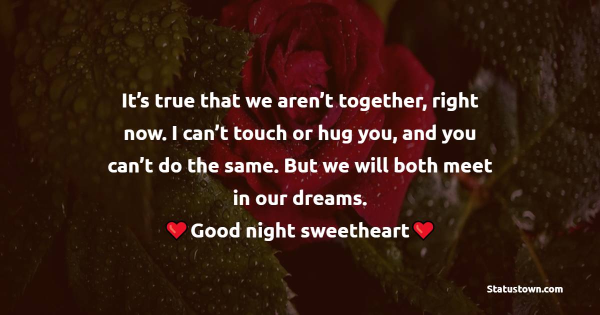 It’s true that we aren’t together, right now. I can’t touch or hug you, and you can’t do the same. But we will both meet in our dreams. Good night, sweetheart. - good night Messages For boyfriend