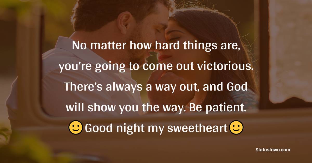 No matter how hard things are, you’re going to come out victorious. There’s always a way out, and God will show you the way. Be patient. Good night, my sweetheart. - good night Messages For boyfriend
