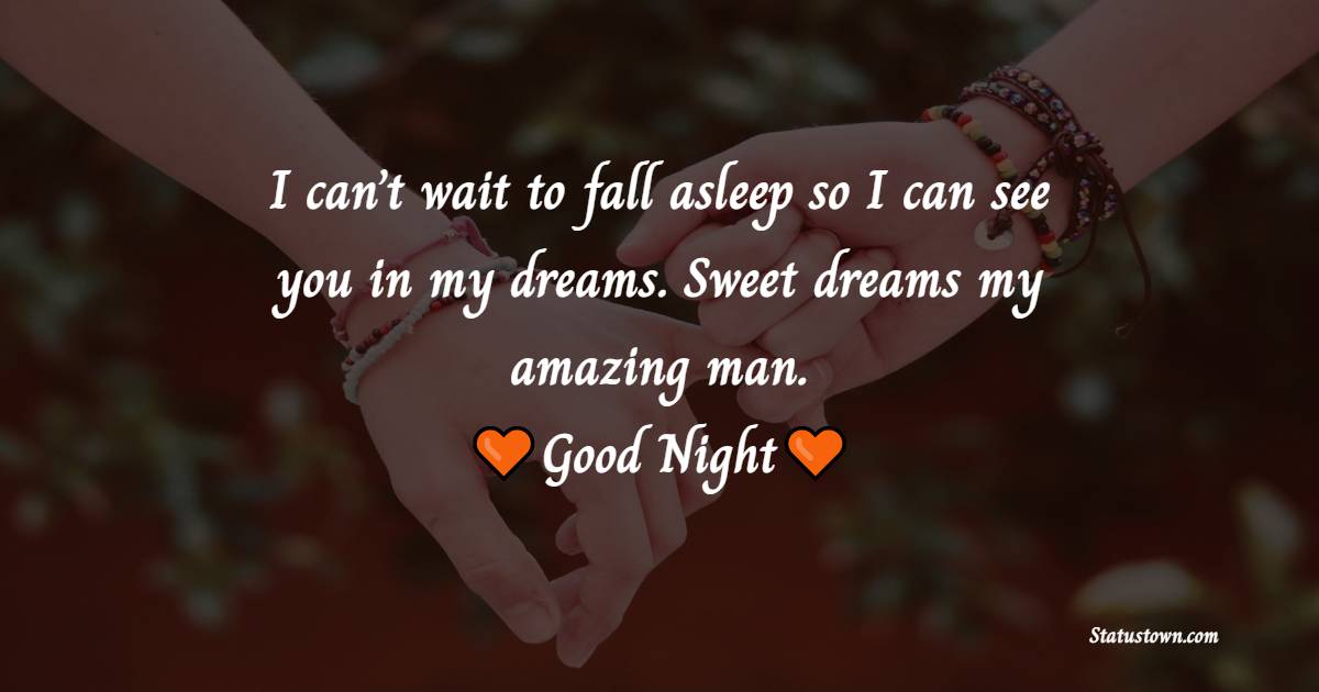I can’t wait to fall asleep so I can see you in my dreams. Sweet dreams my amazing man. - good night Messages For boyfriend