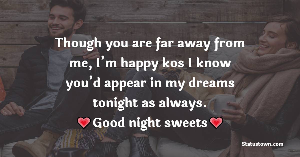 Though you are far away from me, I’m happy kos I know you’d appear in my dreams tonight as always. Good night sweets. - good night Messages For boyfriend