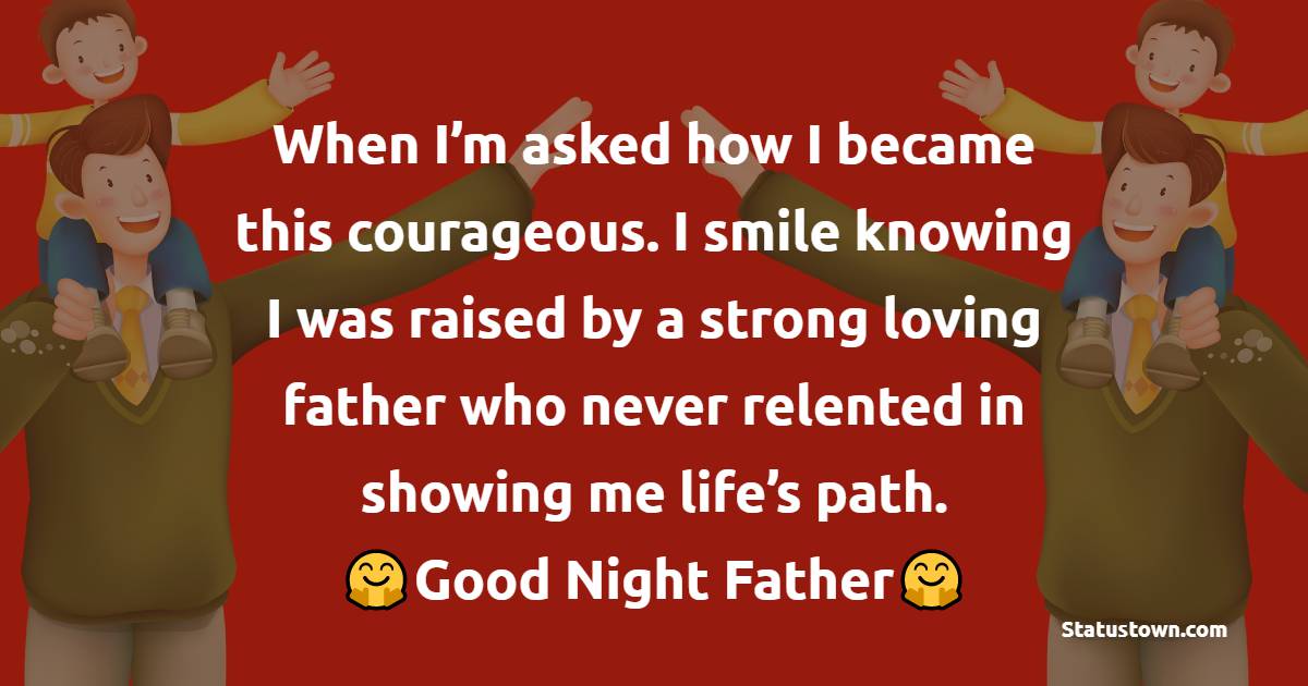 When I’m asked how I became this courageous. I smile knowing I was raised by a strong loving father who never relented in showing me life’s path. Good night, father.