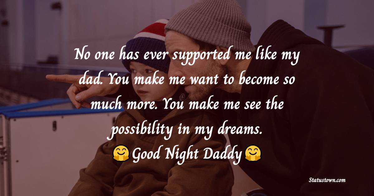 No one has ever supported me like my dad. You make me want to become so much more. You make me see the possibility in my dreams. Good night daddy, I love you.