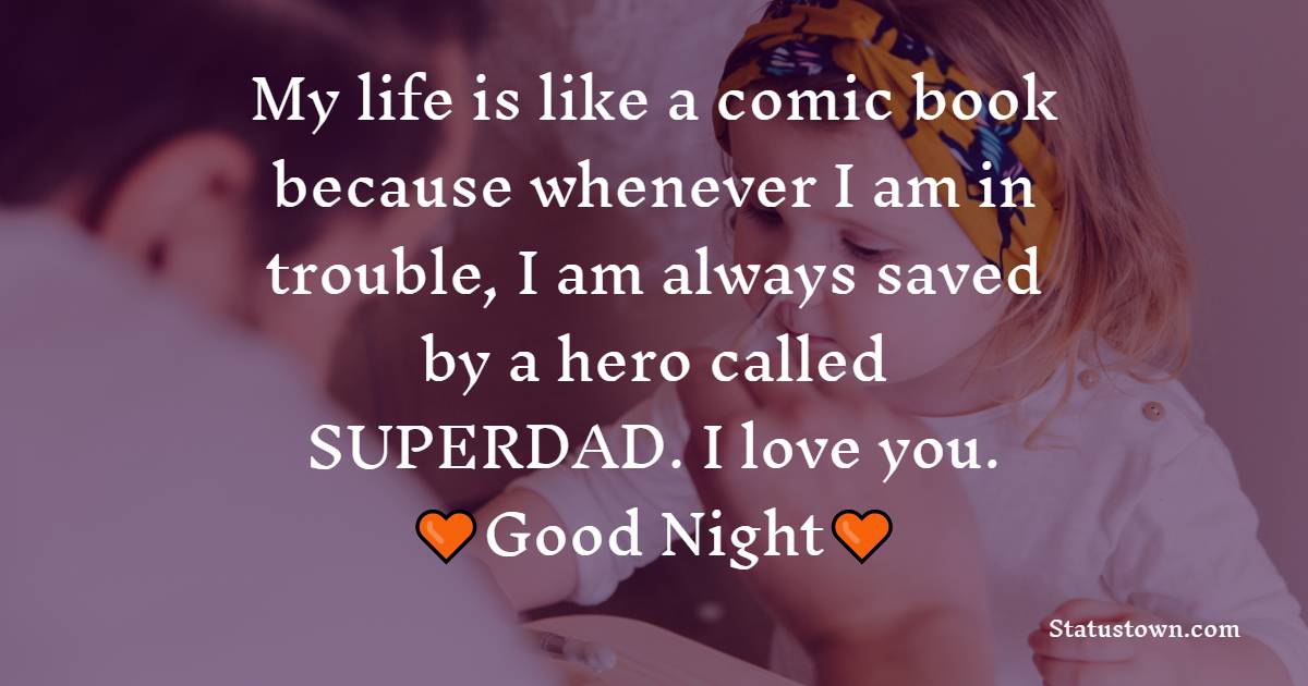 My life is like a comic book because whenever I am in trouble, I am always saved by a hero called SUPERDAD. I love you.