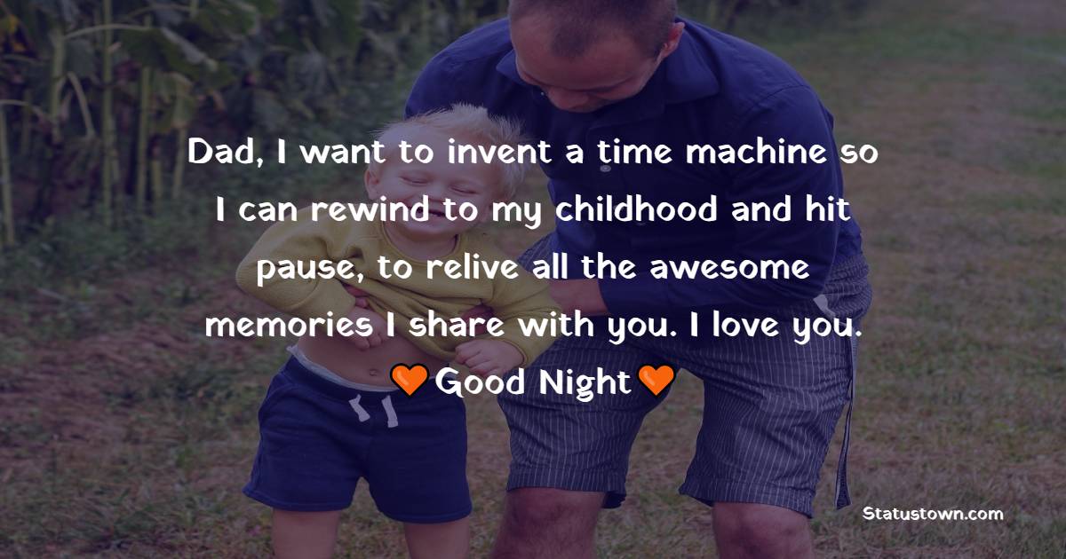 Dad, I want to invent a time machine so I can rewind to my childhood and hit pause, to relive all the awesome memories I share with you. I love you.