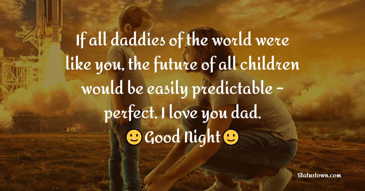 If all daddies of the world were like you, the future of all children would be easily predictable – perfect. I love you dad.