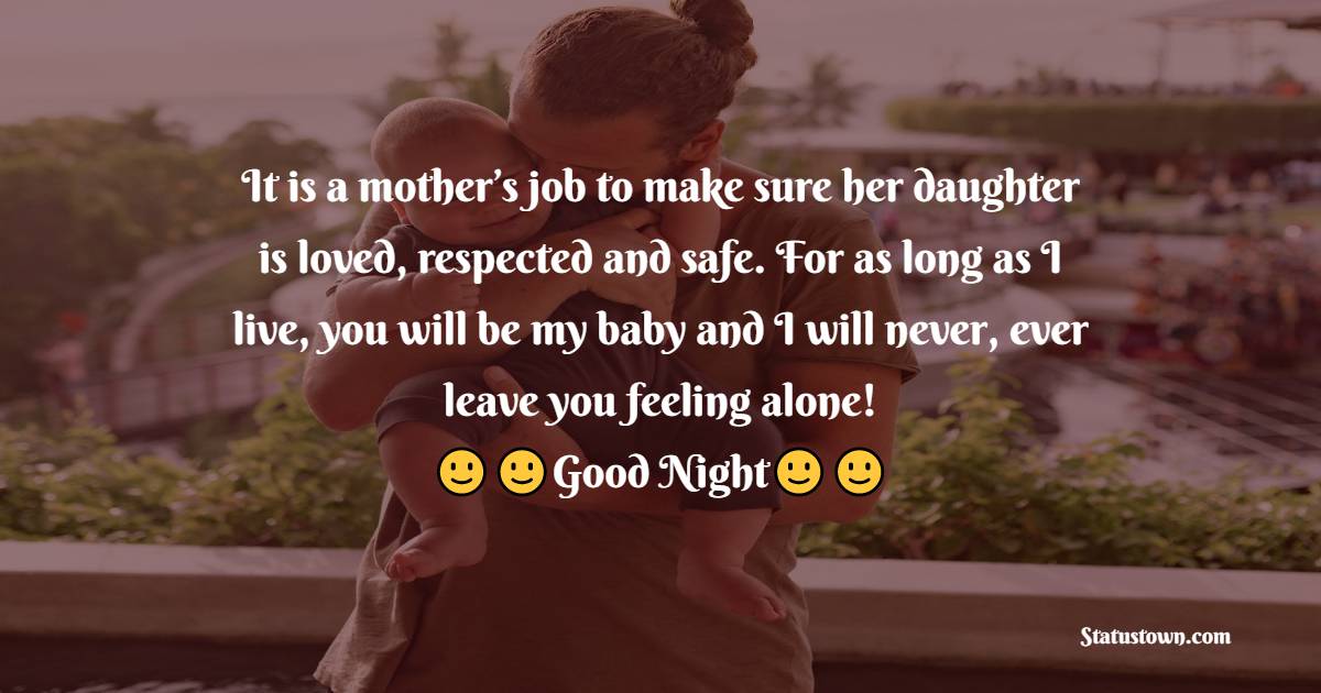 It is a mother’s job to make sure her daughter is loved, respected and safe. For as long as I live, you will be my baby and I will never, ever leave you feeling alone! - good night Messages For daughter 