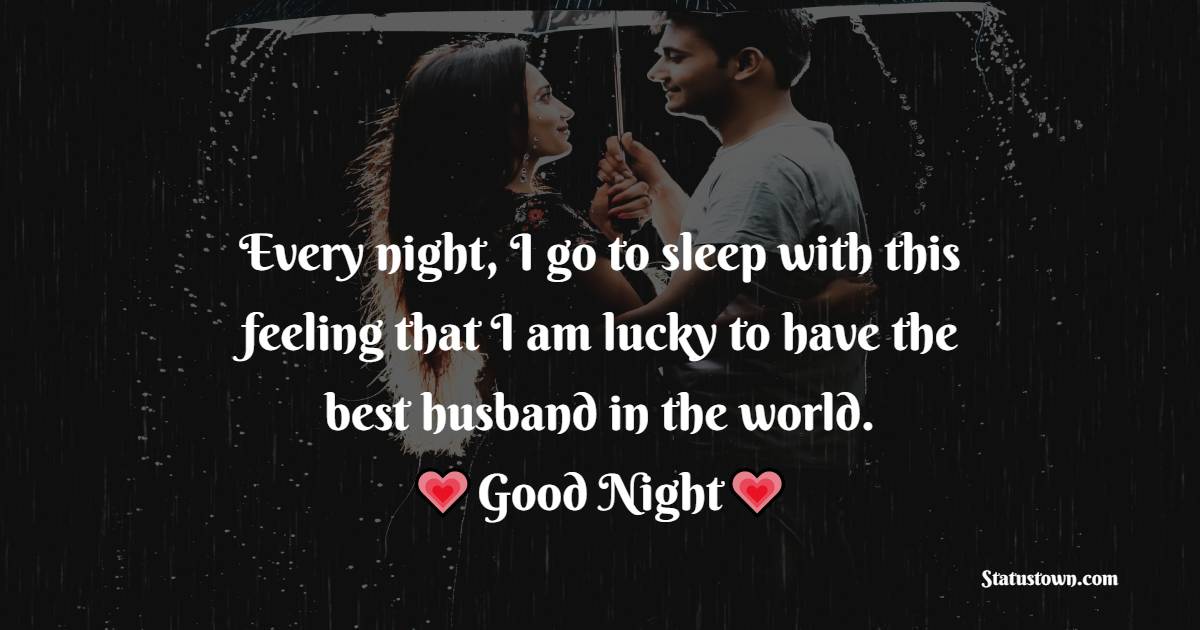 Every night, I go to sleep with this feeling that I am lucky to have the best husband in the world. - good night Messages For husband