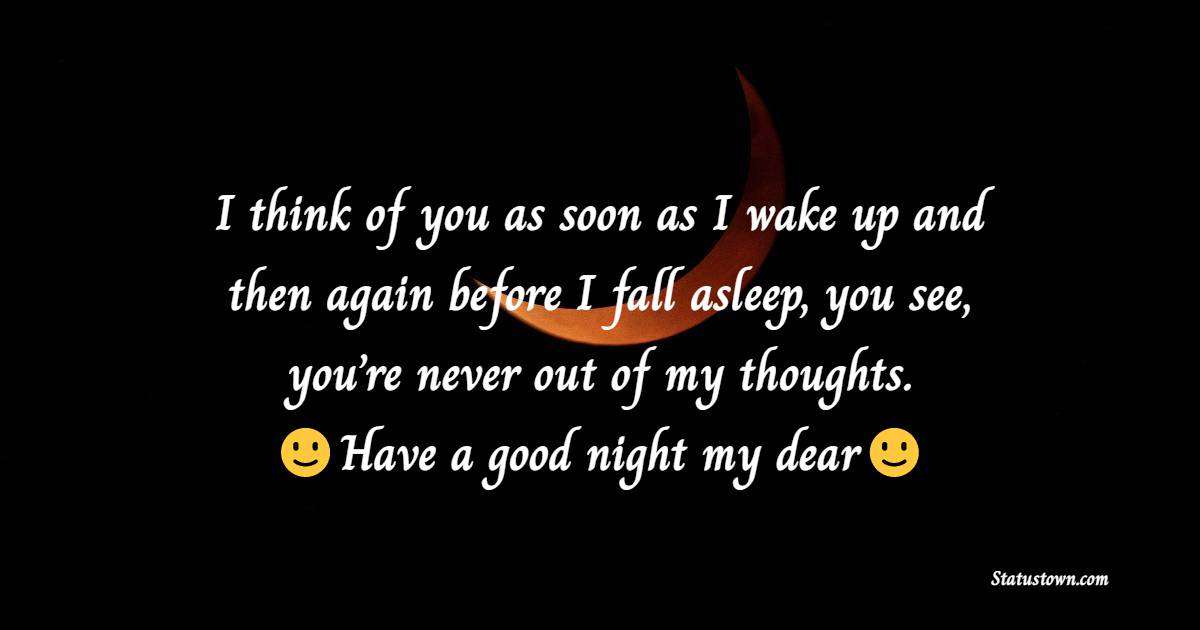 I think of you as soon as I wake up and then again before I fall asleep, you see, you’re never out of my thoughts. Have a good night, my dear. - good night Messages For husband