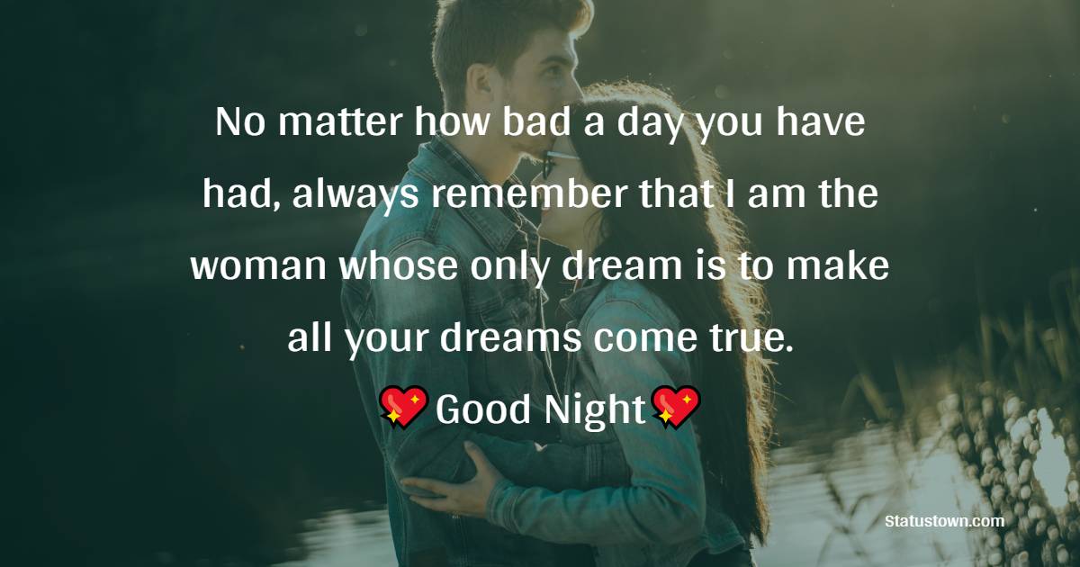 No matter how bad a day you have had, always remember that I am the woman whose only dream is to make all your dreams come true. Good night. - good night Messages For husband