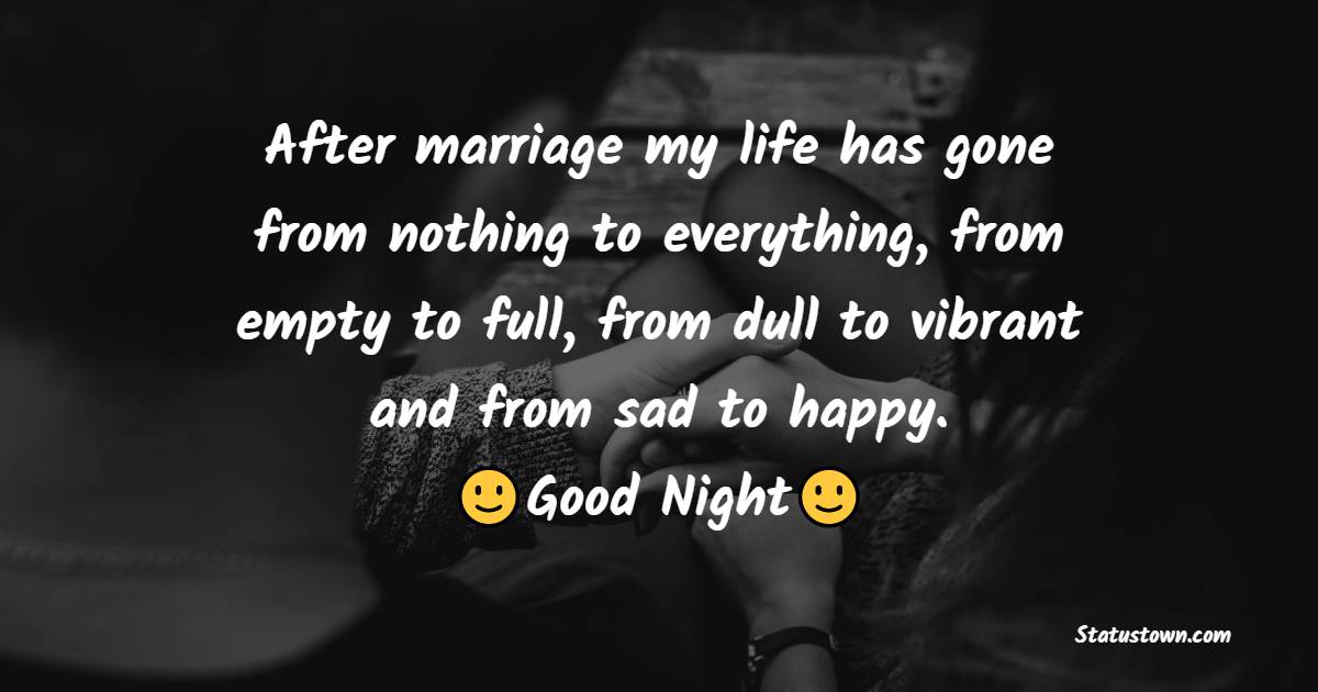 After marriage my life has gone from nothing to everything, from empty to full, from dull to vibrant and from sad to happy. Good night to the man who made it all happen. - good night Messages For husband 