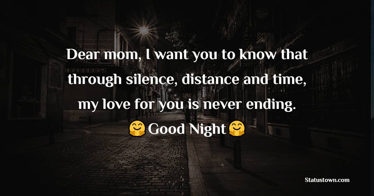 Dear mom, I want you to know that through silence, distance and time, my love for you is never ending. - good night Messages For mom