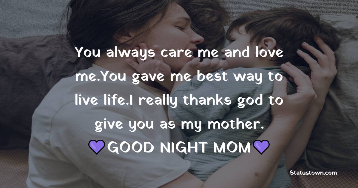 You always care me and love me.You gave me best way to live life.I really thanks god to give you as my mother.  GOOD NIGHT MOM - good night Messages For mom