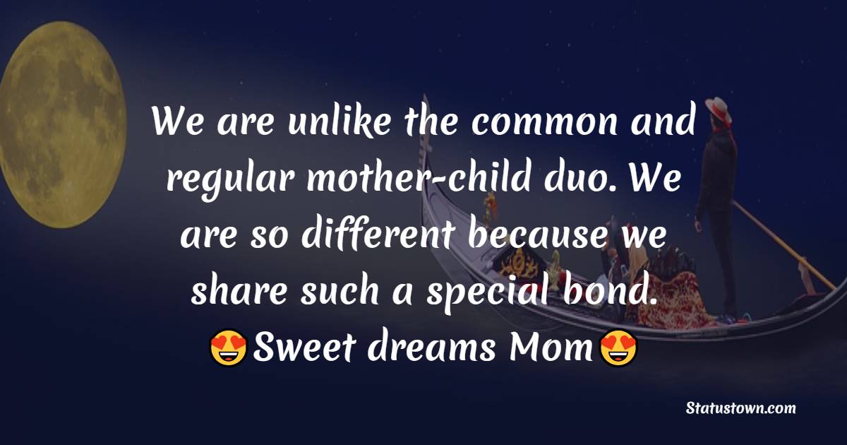 We are unlike the common and regular mother-child duo. We are so different because we share such a special bond with each other. Sweet dreams, Mom. - good night Messages For mom