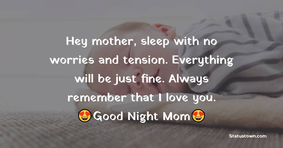 Hey mother, sleep with no worries and tension. Everything will be just fine. Always remember that I love you. Good night, Mom. - good night Messages For mom