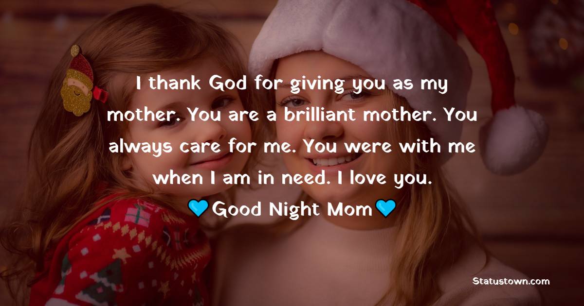 I thank God for giving you as my mother. You are a brilliant mother. You always care for me. You were with me when I am in need. I love you. Good Night Mom. - good night Messages For mom