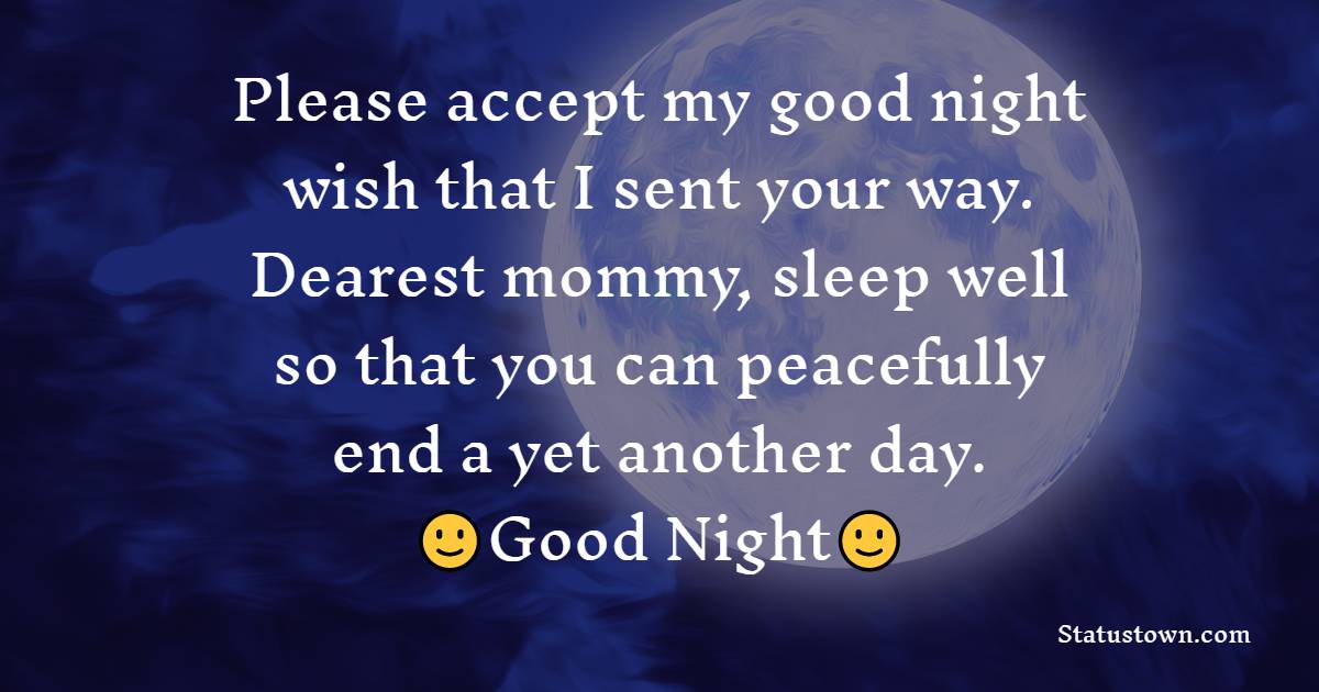 Please accept my good night wish that I sent your way. Dearest mommy, sleep well so that you can peacefully end a yet another day. Good night! - good night Messages For mom