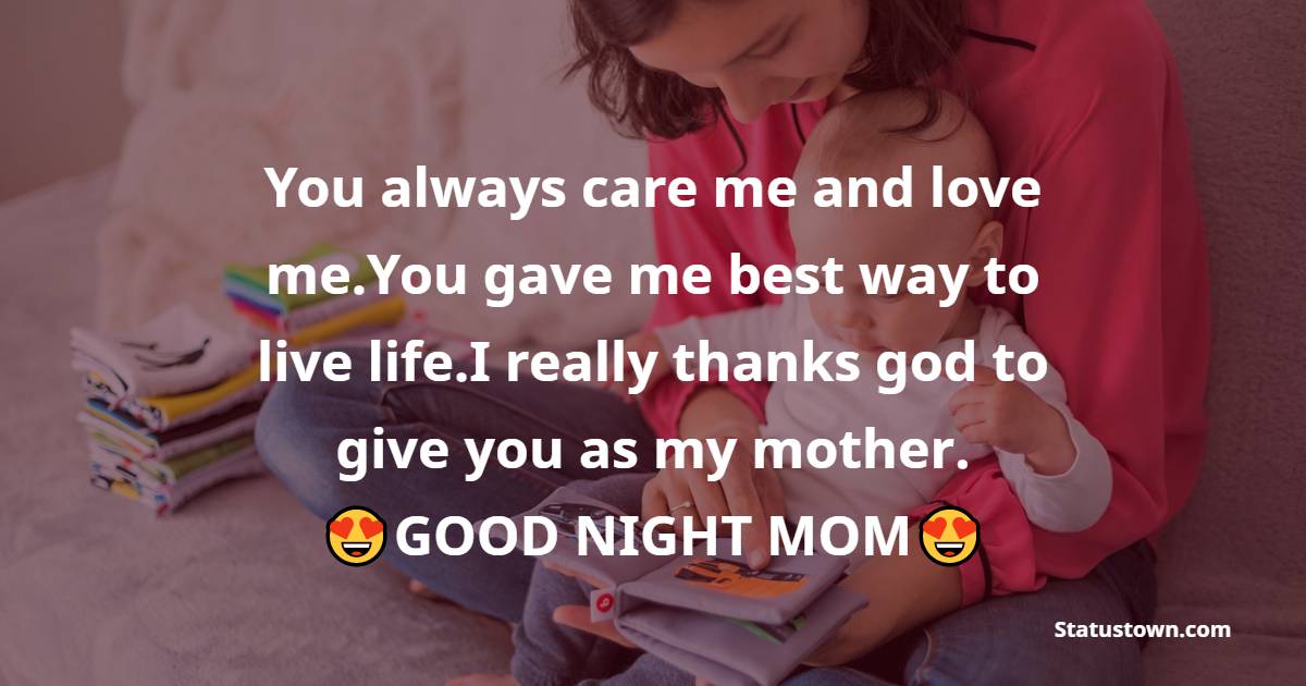 You always care me and love me.You gave me best way to live life.I really thanks god to give you as my mother. GOOD NIGHT MOM - good night Messages For mom