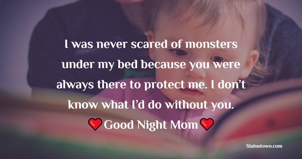 I was never scared of monsters under my bed because you were always there to protect me. I don’t know what I’d do without you. Good night, Mom. - good night Messages For mom