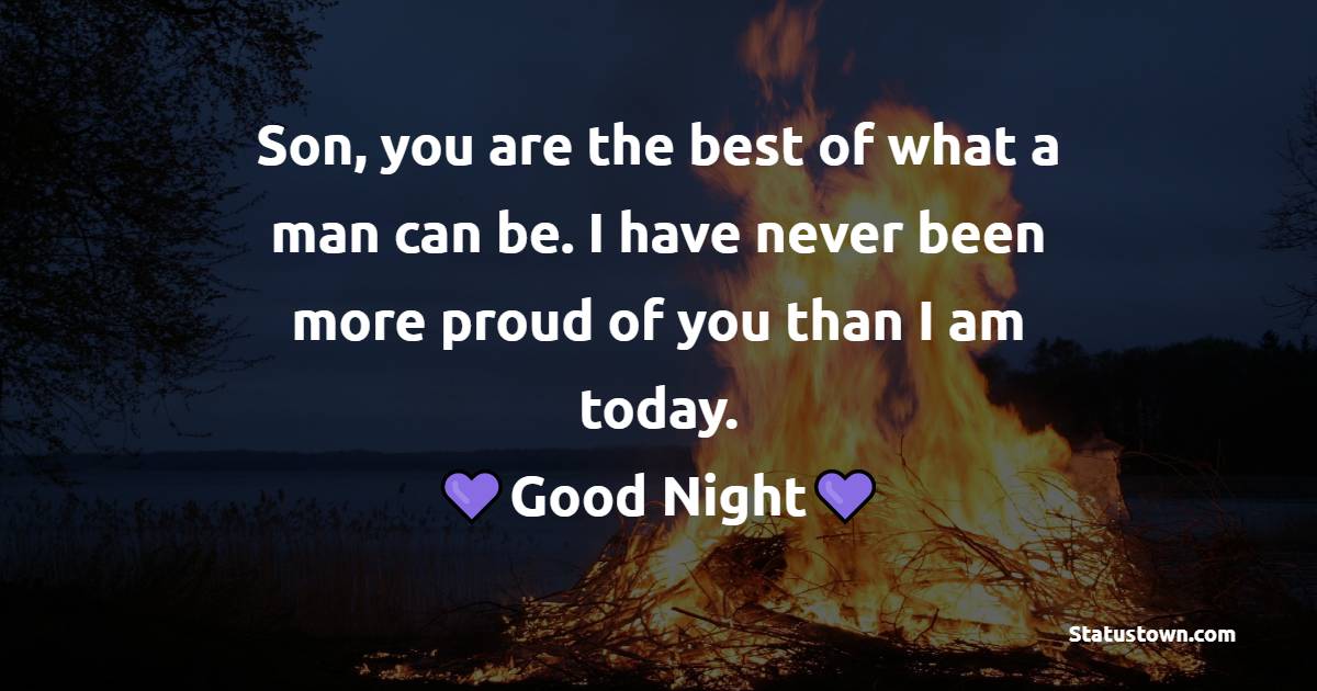 Son, you are the best of what a man can be. I have never been more proud of you than I am today. - good night Messages For son