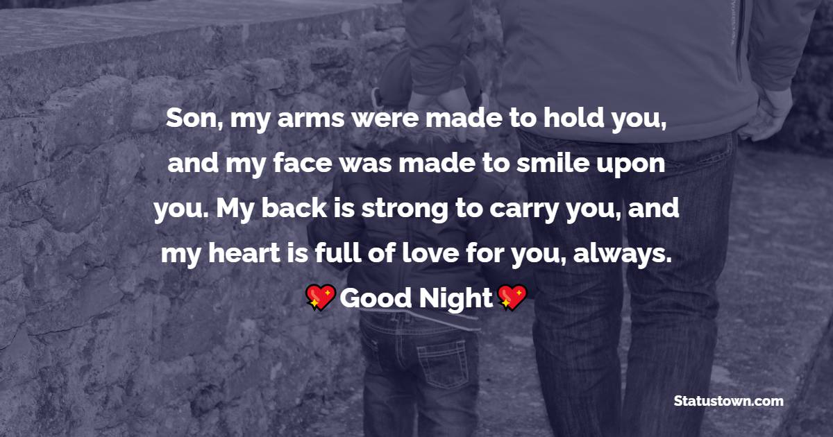 Son, my arms were made to hold you, and my face was made to smile upon you. My back is strong to carry you, and my heart is full of love for you, always. - good night Messages For son