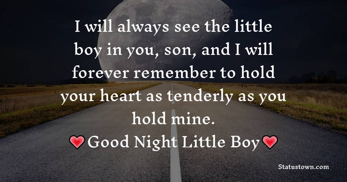 I will always see the little boy in you, son, and I will forever remember to hold your heart as tenderly as you hold mine.