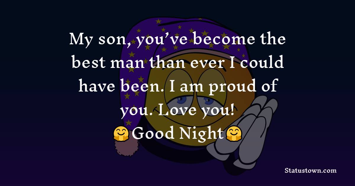 My son, you’ve become the best man than ever I could have been. I am proud of you. Love you! - good night Messages For son 