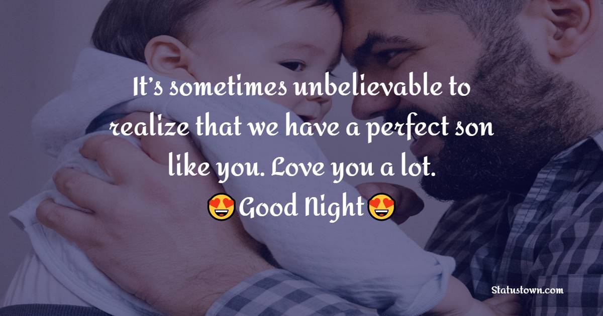 It’s sometimes unbelievable to realize that we have a perfect son like you. Love you a lot. - good night Messages For son