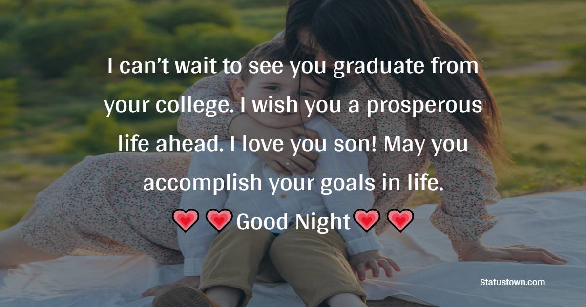 I can’t wait to see you graduate from your college. I wish you a prosperous life ahead. I love you son! May you accomplish your goals in life. - good night Messages For son