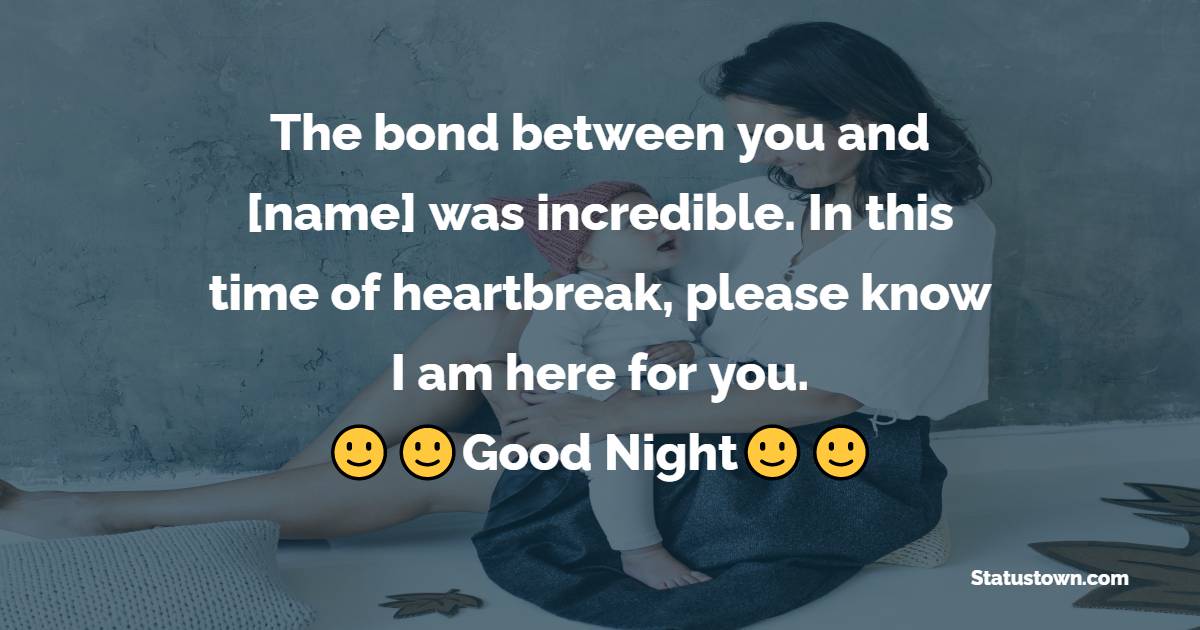 The bond between you and [name] was incredible. In this time of heartbreak, please know I am here for you. - good night Messages For son