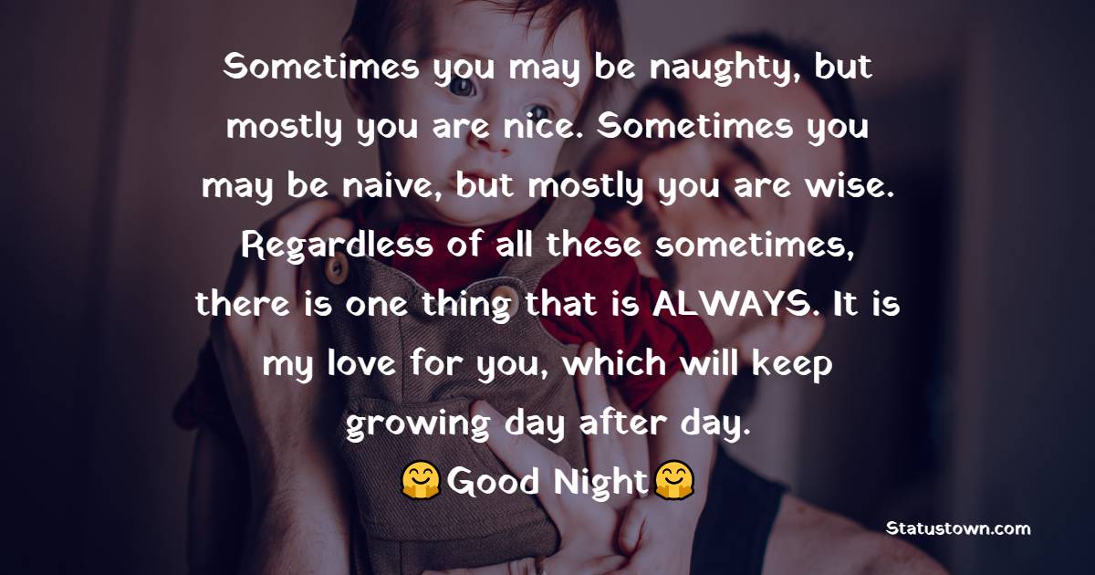 Sometimes you may be naughty, but mostly you are nice. Sometimes you may be naive, but mostly you are wise. Regardless of all these sometimes, there is one thing that is ALWAYS. It is my love for you, which will keep growing day after day. - good night Messages For son