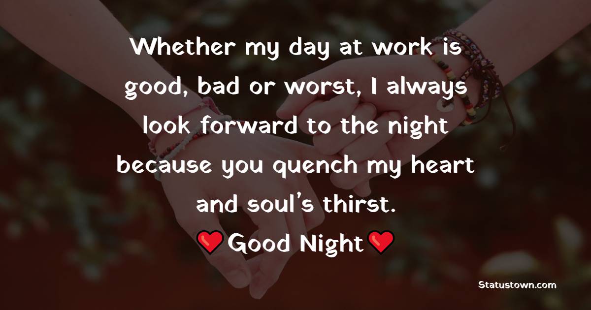 Whether my day at work is good, bad or worst, I always look forward to the night because you quench my heart and soul’s thirst. Good night. - good night Messages For wife
