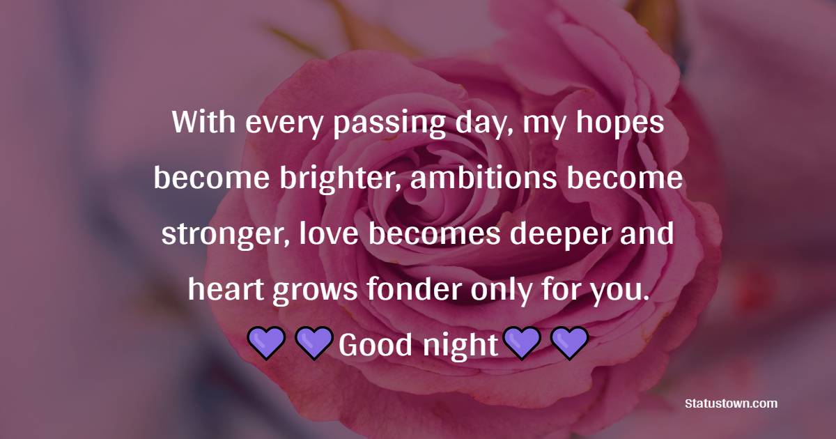 With every passing day, my hopes become brighter, ambitions become stronger, love becomes deeper and heart grows fonder – only for you. Good night and sweet dreams. - good night Messages For wife
