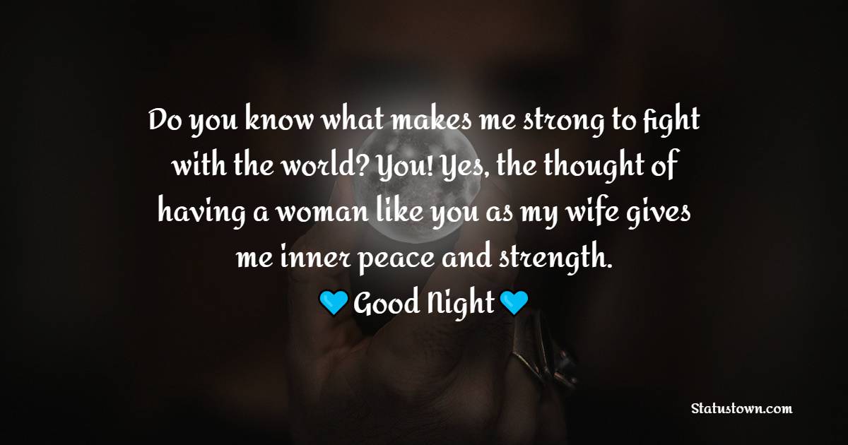 Do you know what makes me strong to fight with the world? You! Yes, the thought of having a woman like you as my wife gives me inner peace and strength. Goodnight precious. - good night Messages For wife
