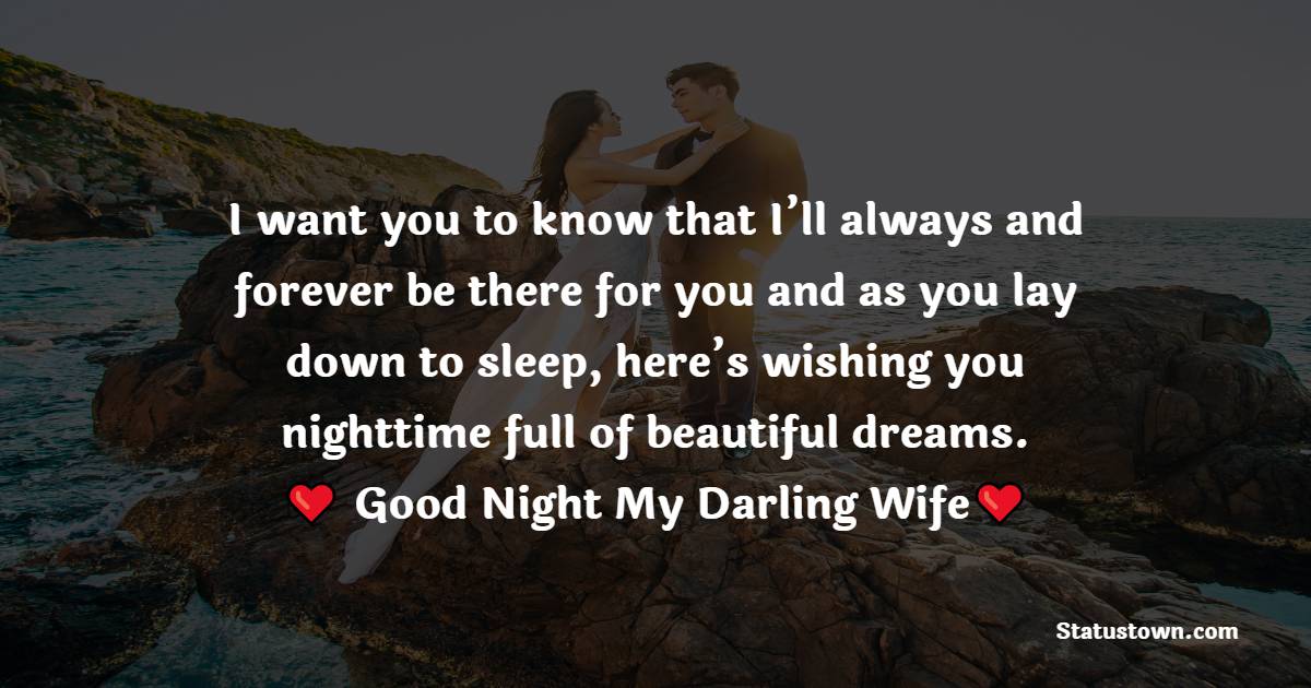 I want you to know that I’ll always and forever be there for you and as you lay down to sleep, here’s wishing you nighttime full of beautiful dreams. Good night, my darling wife. - good night Messages For wife
