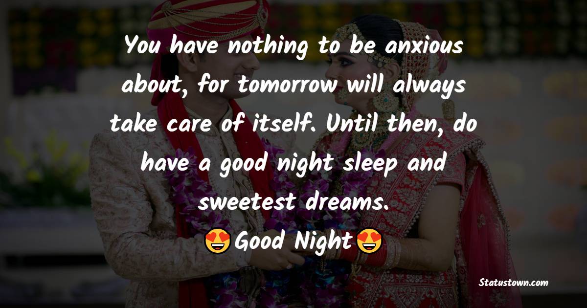 You have nothing to be anxious about, for tomorrow will always take care of itself. Until then, do have a good night sleep and sweetest dreams. Goodnight to you, my lovely wife. - good night Messages For wife

