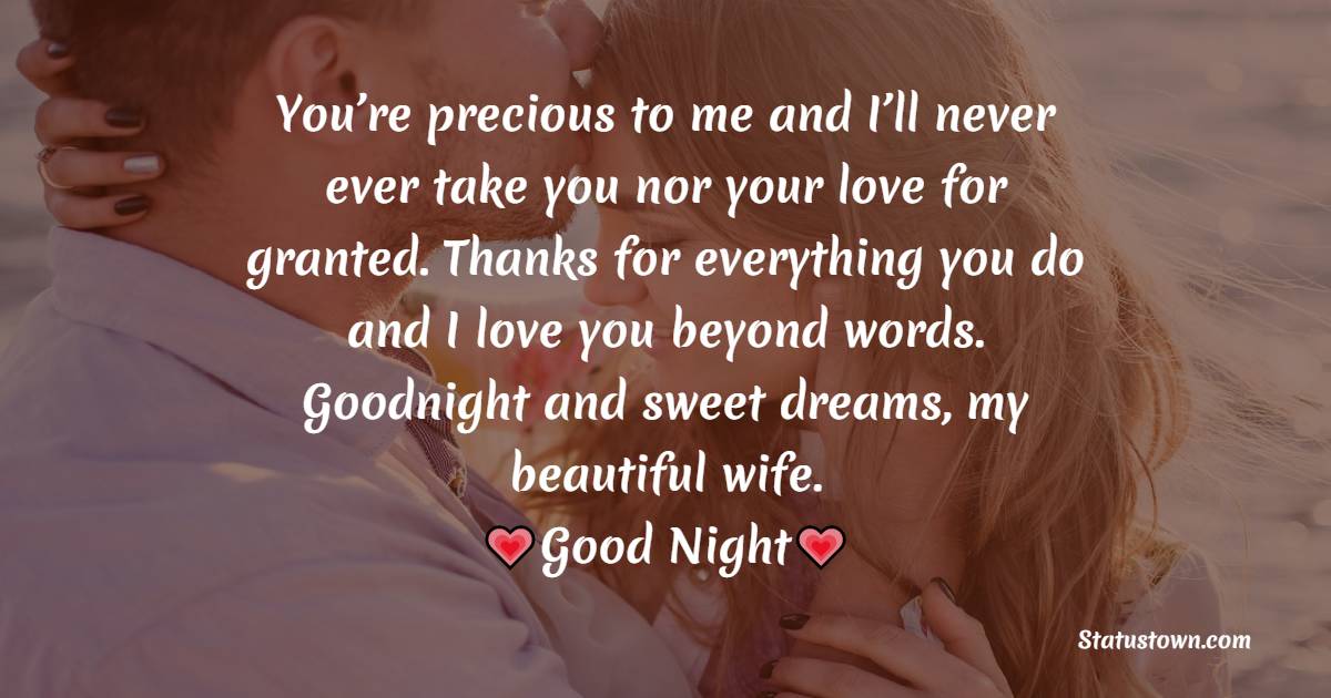 You’re precious to me and I’ll never ever take you nor your love for granted. Thanks for everything you do and I love you beyond words. Goodnight and sweet dreams, my beautiful wife. - good night Messages For wife
