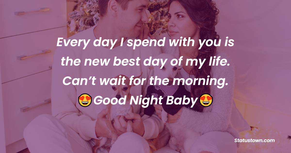 Every day I spend with you is the new best day of my life. Can’t wait for the morning. Good night baby. - good night love messages
 